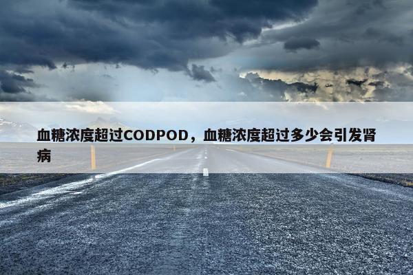 血糖浓度超过CODPOD，血糖浓度超过多少会引发肾病