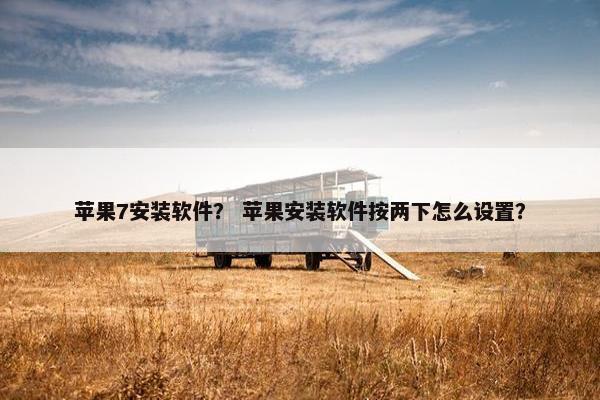 苹果7安装软件？ 苹果安装软件按两下怎么设置？