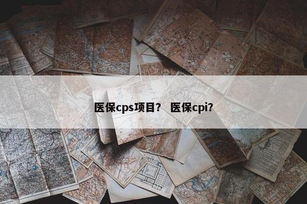 医保cps项目？ 医保cpi？