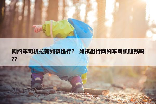 网约车司机拉新如祺出行？ 如祺出行网约车司机赚钱吗?？