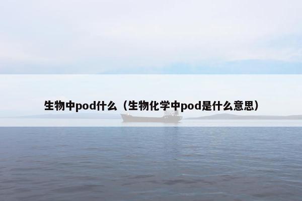 生物中pod什么（生物化学中pod是什么意思）