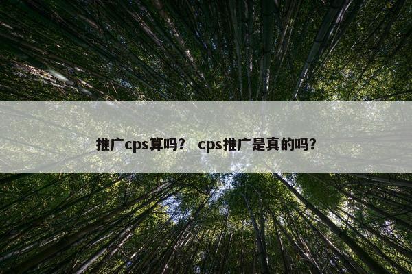 推广cps算吗？ cps推广是真的吗？