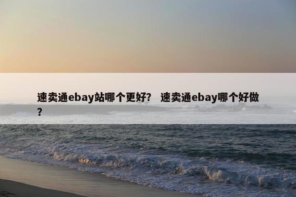 速卖通ebay站哪个更好？ 速卖通ebay哪个好做？