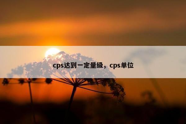 cps达到一定量级，cps单位