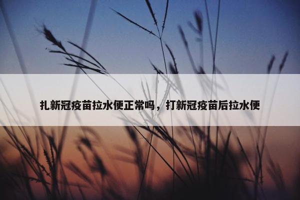 扎新冠疫苗拉水便正常吗，打新冠疫苗后拉水便