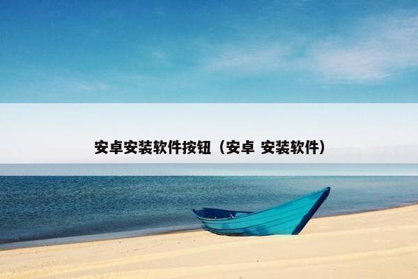 安卓安装软件按钮（安卓 安装软件）