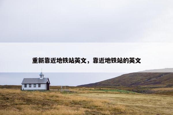重新靠近地铁站英文，靠近地铁站的英文