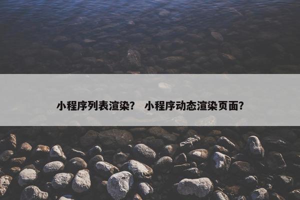 小程序列表渲染？ 小程序动态渲染页面？