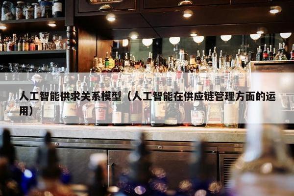 人工智能供求关系模型（人工智能在供应链管理方面的运用）