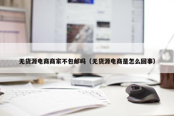 无货源电商商家不包邮吗（无货源电商是怎么回事）