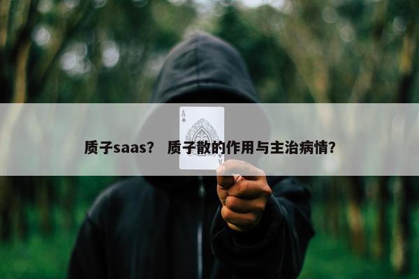 质子saas？ 质子散的作用与主治病情？