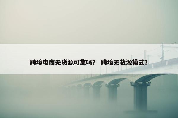 跨境电商无货源可靠吗？ 跨境无货源模式？