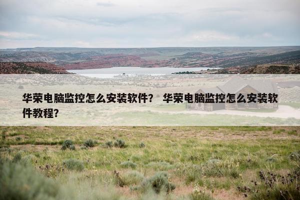 华荣电脑监控怎么安装软件？ 华荣电脑监控怎么安装软件教程？