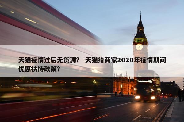 天猫疫情过后无货源？ 天猫给商家2020年疫情期间优惠扶持政策？