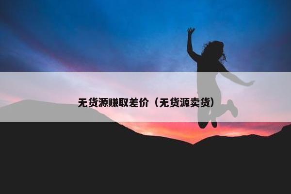 无货源赚取差价（无货源卖货）