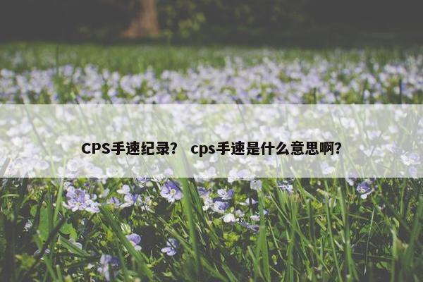 CPS手速纪录？ cps手速是什么意思啊？