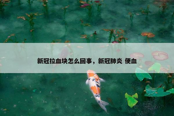 新冠拉血块怎么回事，新冠肺炎 便血