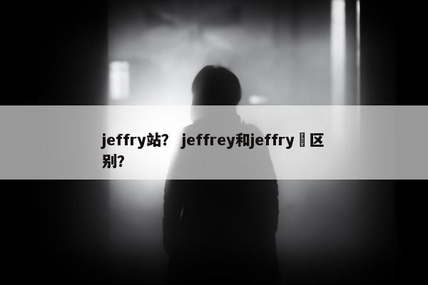 jeffry站？ jeffrey和jeffry啲区别？