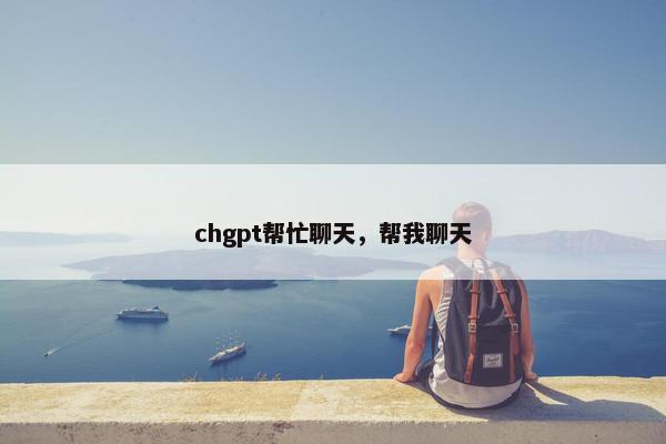 chgpt帮忙聊天，帮我聊天