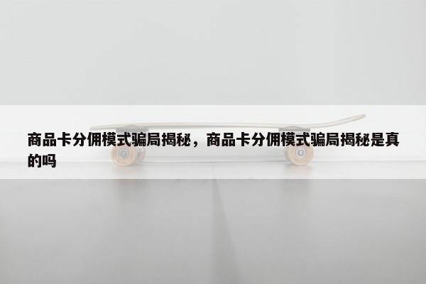 商品卡分佣模式骗局揭秘，商品卡分佣模式骗局揭秘是真的吗