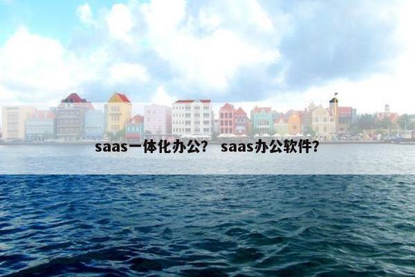 saas一体化办公？ saas办公软件？