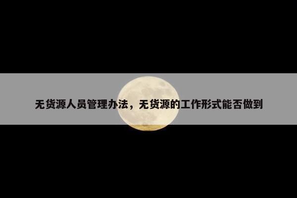 无货源人员管理办法，无货源的工作形式能否做到