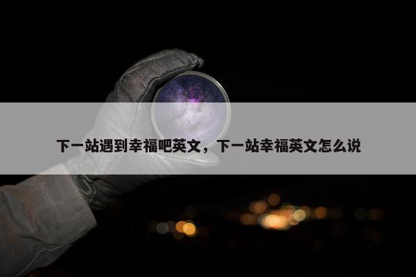 下一站遇到幸福吧英文，下一站幸福英文怎么说