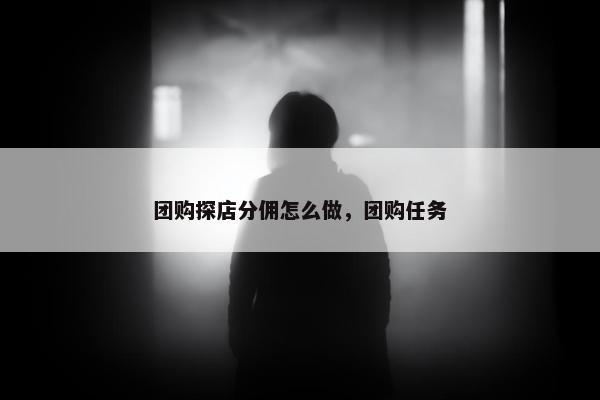 团购探店分佣怎么做，团购任务