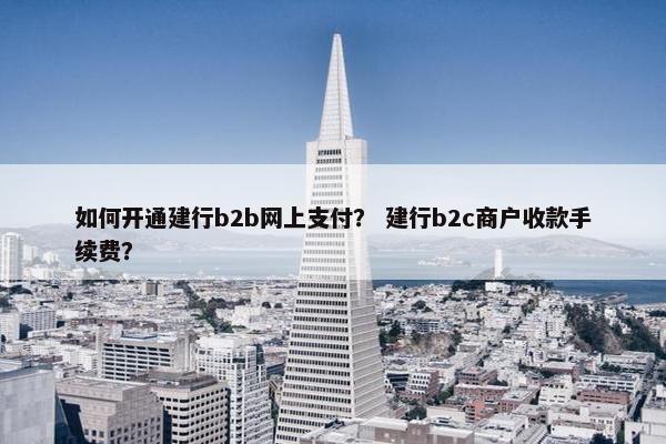 如何开通建行b2b网上支付？ 建行b2c商户收款手续费？