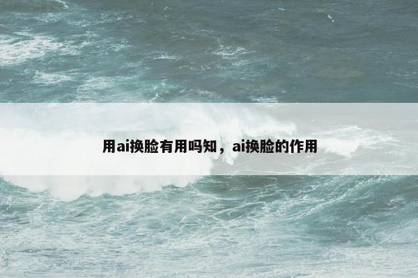 用ai换脸有用吗知，ai换脸的作用