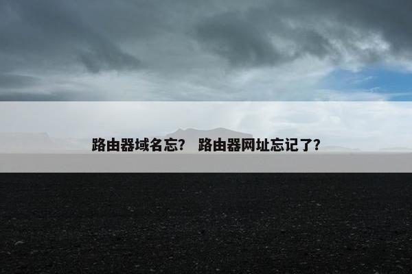 路由器域名忘？ 路由器网址忘记了？