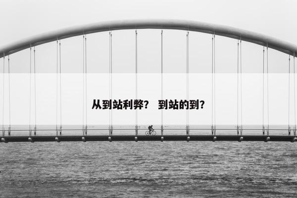 从到站利弊？ 到站的到？