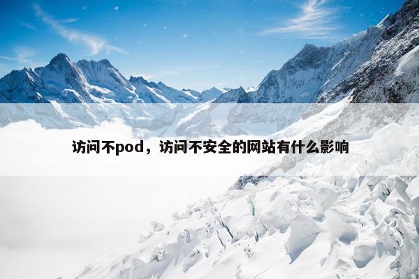 访问不pod，访问不安全的网站有什么影响