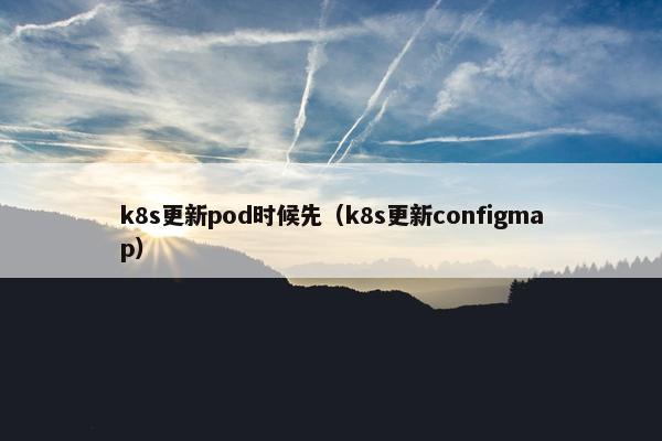 k8s更新pod时候先（k8s更新configmap）
