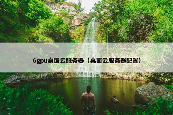 6gpu桌面云服务器（桌面云服务器配置）