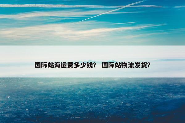 国际站海运费多少钱？ 国际站物流发货？