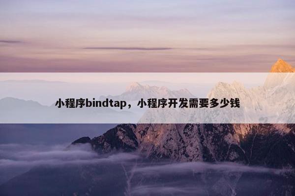 小程序bindtap，小程序开发需要多少钱