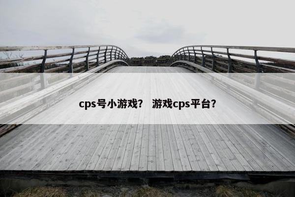 cps号小游戏？ 游戏cps平台？