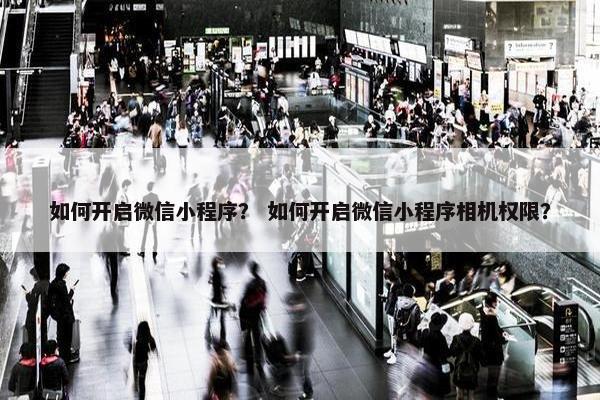 如何开启微信小程序？ 如何开启微信小程序相机权限？