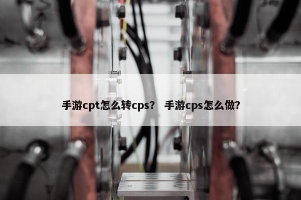 手游cpt怎么转cps？ 手游cps怎么做？