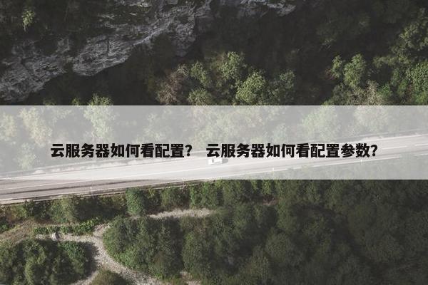 云服务器如何看配置？ 云服务器如何看配置参数？