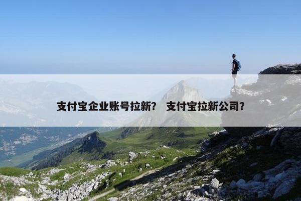支付宝企业账号拉新？ 支付宝拉新公司？