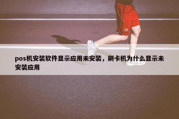 pos机安装软件显示应用未安装，刷卡机为什么显示未安装应用