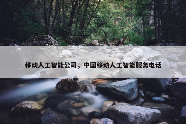 移动人工智能公司，中国移动人工智能服务电话