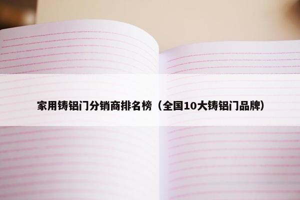 家用铸铝门分销商排名榜（全国10大铸铝门品牌）