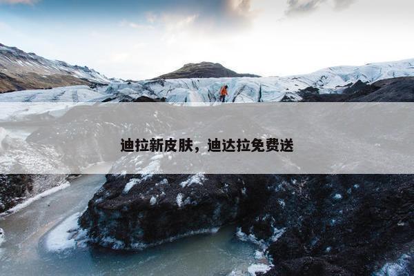 迪拉新皮肤，迪达拉免费送