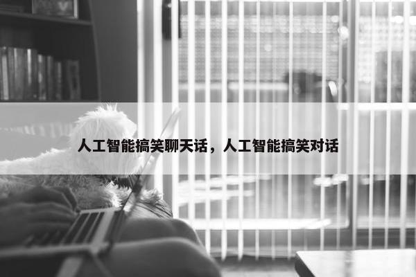 人工智能搞笑聊天话，人工智能搞笑对话