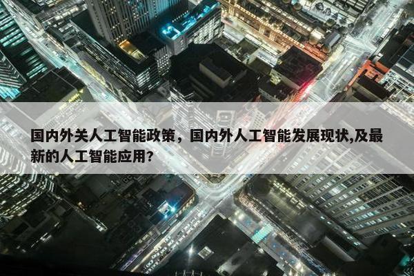 国内外关人工智能政策，国内外人工智能发展现状,及最新的人工智能应用?