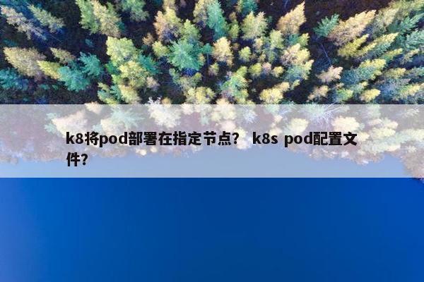 k8将pod部署在指定节点？ k8s pod配置文件？