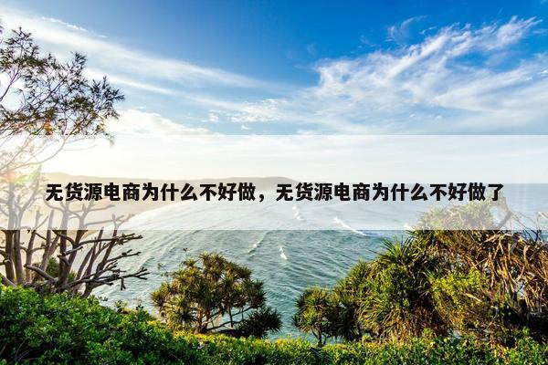 无货源电商为什么不好做，无货源电商为什么不好做了
